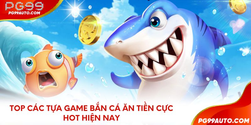 Top các tựa game bắn cá ăn tiền cực hot hiện nay